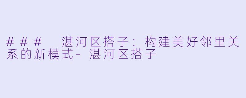 ### 湛河区搭子：构建美好邻里关系的新模式