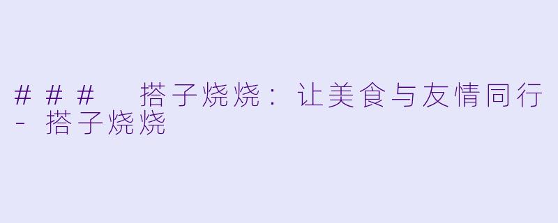 ### 搭子烧烧：让美食与友情同行-搭子烧烧