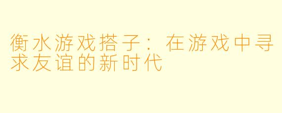 衡水游戏搭子：在游戏中寻求友谊的新时代