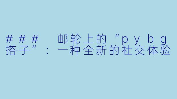 ### 邮轮上的“pybg搭子”：一种全新的社交体验
