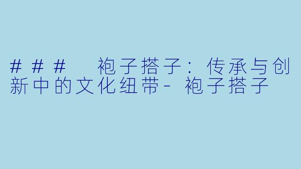 ### 袍子搭子:传承与创新中的文化纽带