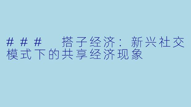 ### 搭子经济：新兴社交模式下的共享经济现象