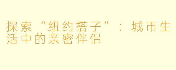 探索“纽约搭子”：城市生活中的亲密伴侣