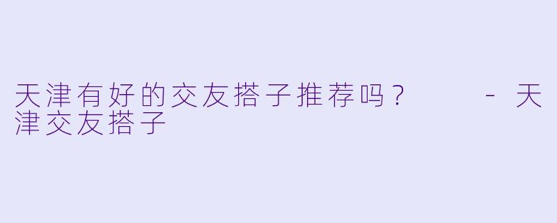 天津有好的交友搭子推荐吗？  