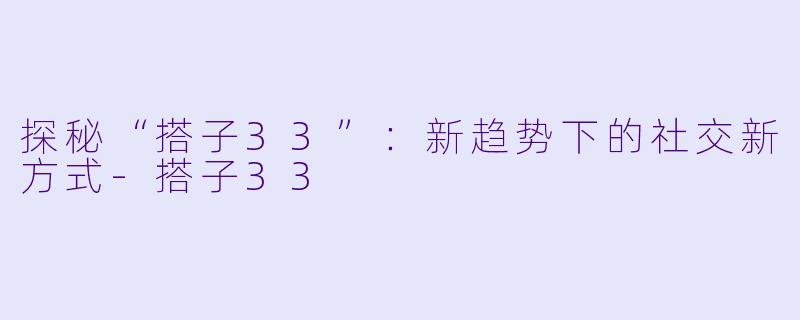探秘“搭子33”：新趋势下的社交新方式-搭子33