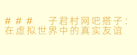 ### 子君村网吧搭子：在虚拟世界中的真实友谊