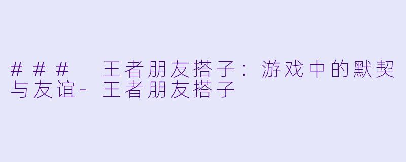 ### 王者朋友搭子:游戏中的默契与友谊