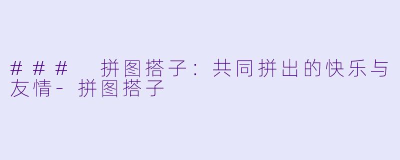 ### 拼图搭子:共同拼出的快乐与友情