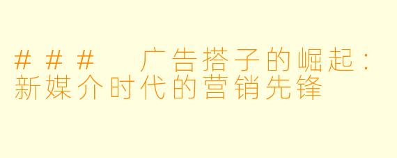 ### 广告搭子的崛起：新媒介时代的营销先锋