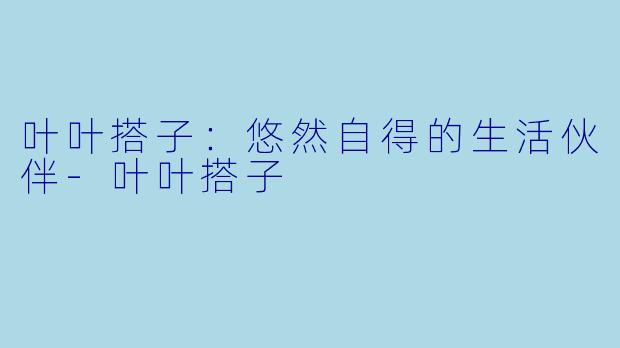 叶叶搭子：悠然自得的生活伙伴-叶叶搭子