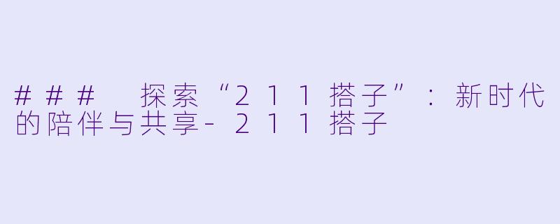 ### 探索“211搭子”：新时代的陪伴与共享-211搭子