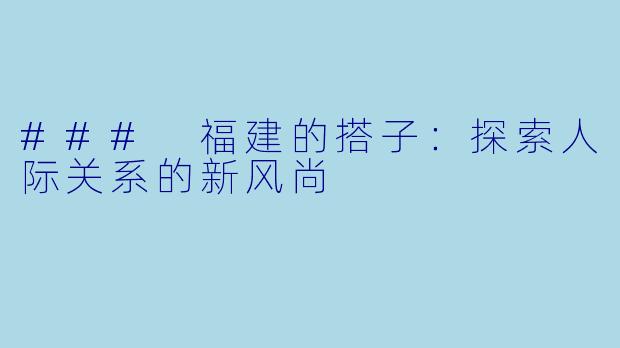 ### 福建的搭子:探索人际关系的新风尚