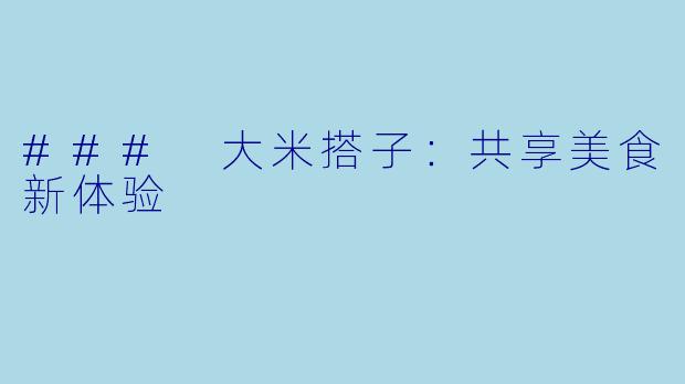 ### 大米搭子:共享美食新体验
