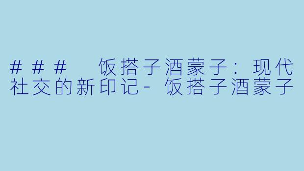 ### 饭搭子酒蒙子:现代社交的新印记