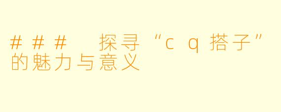 ### 探寻“cq搭子”的魅力与意义