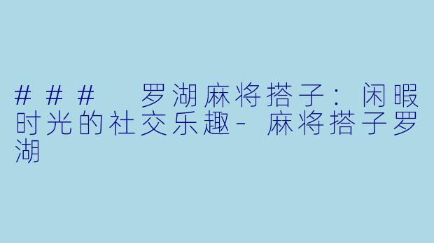### 罗湖麻将搭子：闲暇时光的社交乐趣-麻将搭子罗湖