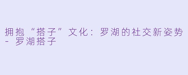 拥抱“搭子”文化：罗湖的社交新姿势-罗湖搭子