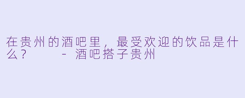 在贵州的酒吧里，最受欢迎的饮品是什么？  