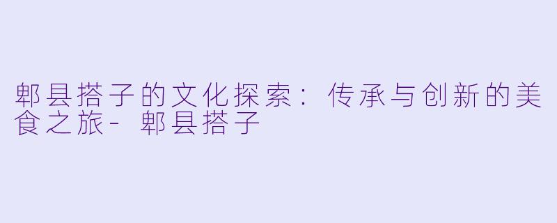郫县搭子的文化探索：传承与创新的美食之旅-郫县搭子