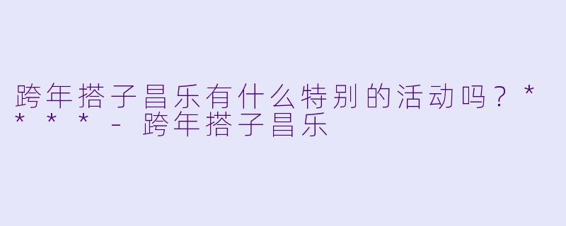 跨年搭子昌乐有什么特别的活动吗？****