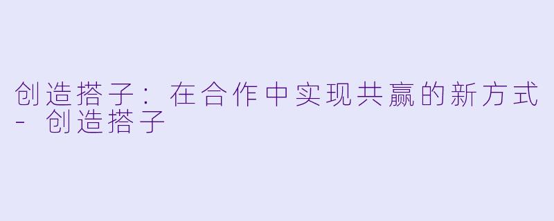 创造搭子:在合作中实现共赢的新方式