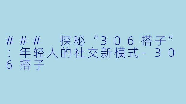 ### 探秘“306搭子”：年轻人的社交新模式-306搭子
