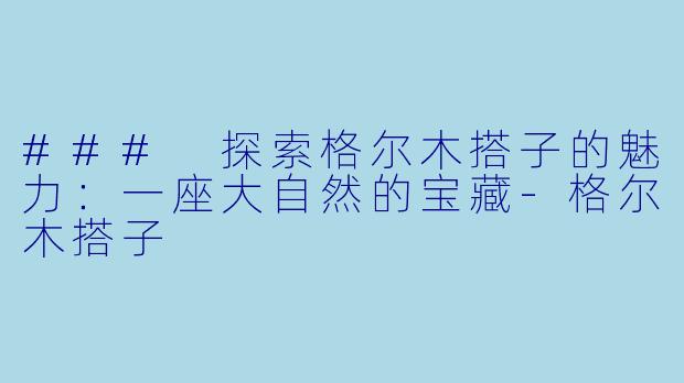 ### 探索格尔木搭子的魅力:一座大自然的宝藏