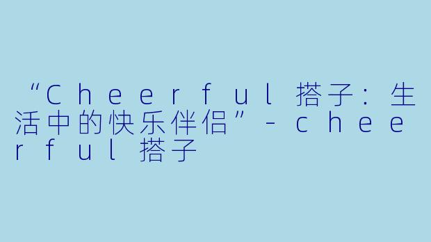 “Cheerful搭子：生活中的快乐伴侣”-cheerful搭子