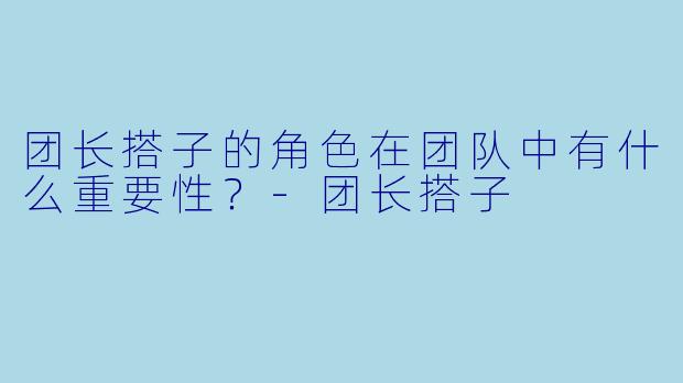团长搭子的角色在团队中有什么重要性？