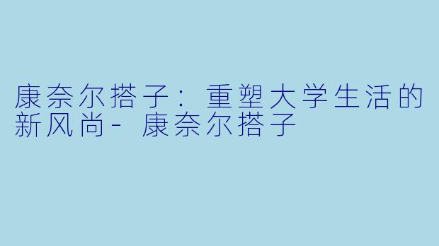 康奈尔搭子：重塑大学生活的新风尚-康奈尔搭子