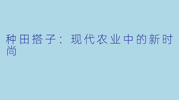 种田搭子：现代农业中的新时尚
