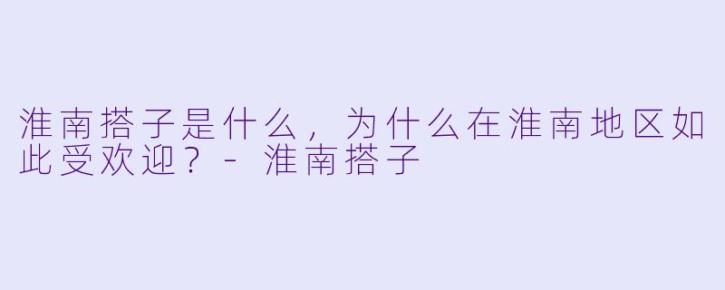 淮南搭子是什么,为什么在淮南地区如此受欢迎?