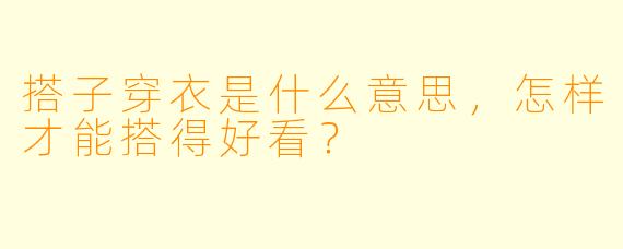 搭子穿衣是什么意思,怎样才能搭得好看?