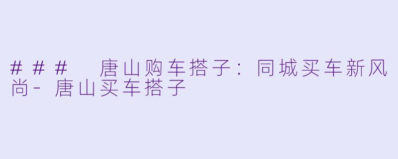 ### 唐山购车搭子：同城买车新风尚-唐山买车搭子