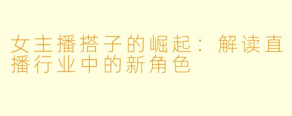 女主播搭子的崛起：解读直播行业中的新角色