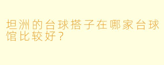 坦洲的台球搭子在哪家台球馆比较好？