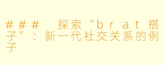 ### 探索“brat搭子”:新一代社交关系的例子