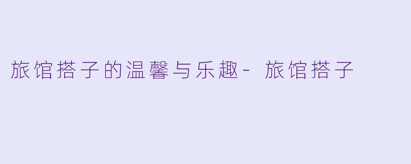 旅馆搭子的温馨与乐趣