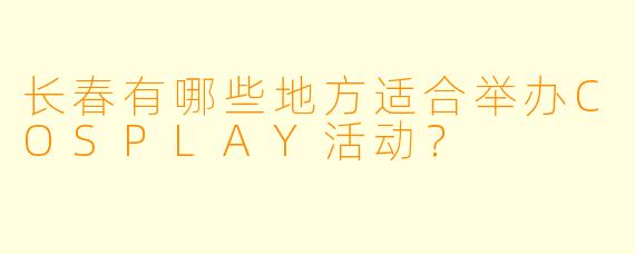 长春有哪些地方适合举办COSPLAY活动？