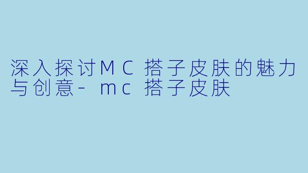 深入探讨MC搭子皮肤的魅力与创意-mc搭子皮肤
