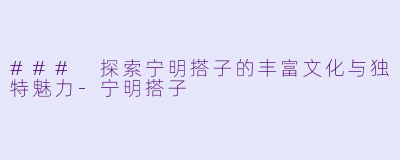 ### 探索宁明搭子的丰富文化与独特魅力-宁明搭子