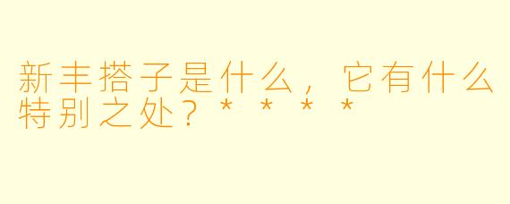 新丰搭子是什么,它有什么特别之处?****