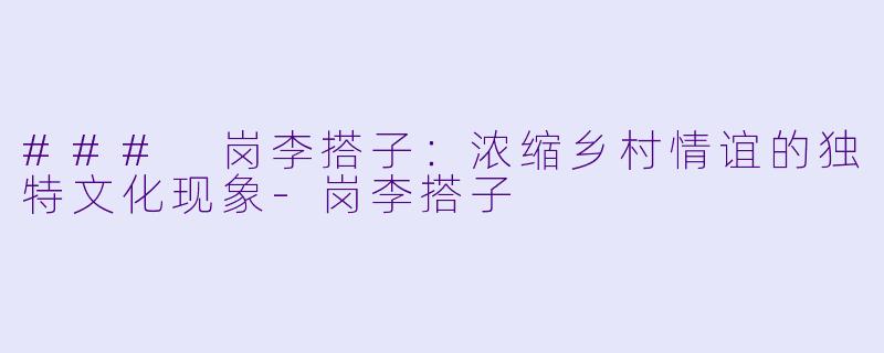 ### 岗李搭子:浓缩乡村情谊的独特文化现象