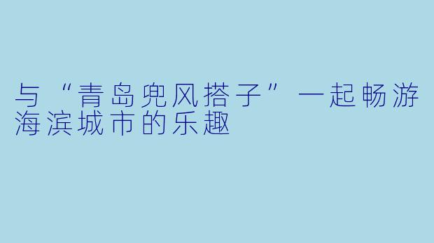 与“青岛兜风搭子”一起畅游海滨城市的乐趣