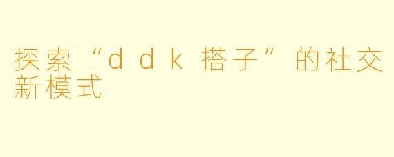 探索“ddk搭子”的社交新模式