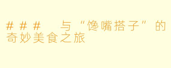 ### 与“馋嘴搭子”的奇妙美食之旅