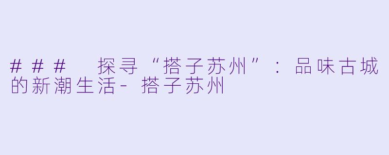 ### 探寻“搭子苏州”：品味古城的新潮生活-搭子苏州