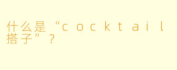 什么是“cocktail搭子”？  
