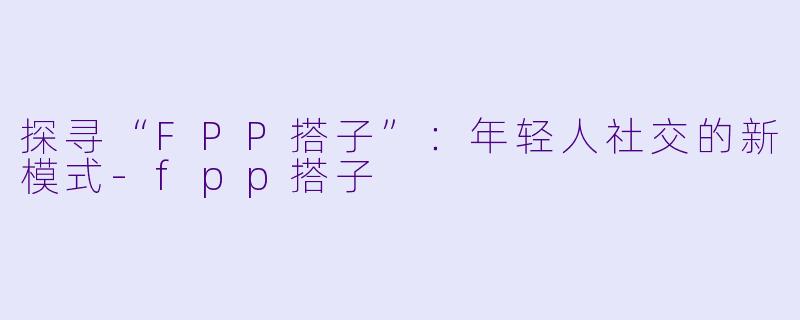 探寻“FPP搭子”:年轻人社交的新模式