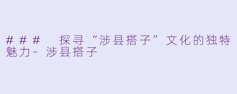### 探寻“涉县搭子”文化的独特魅力-涉县搭子